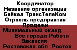 Координатор › Название организации ­ Байкал-ТрансТелеКом › Отрасль предприятия ­ Продажи › Минимальный оклад ­ 30 000 - Все города Работа » Вакансии   . Ростовская обл.,Ростов-на-Дону г.